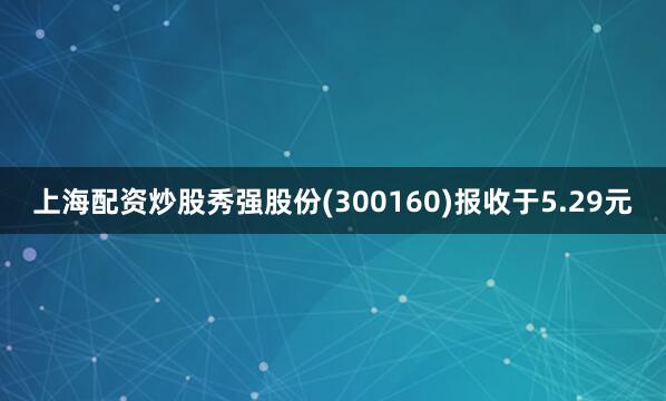上海配资炒股秀强股份(300160)报收于5.29元