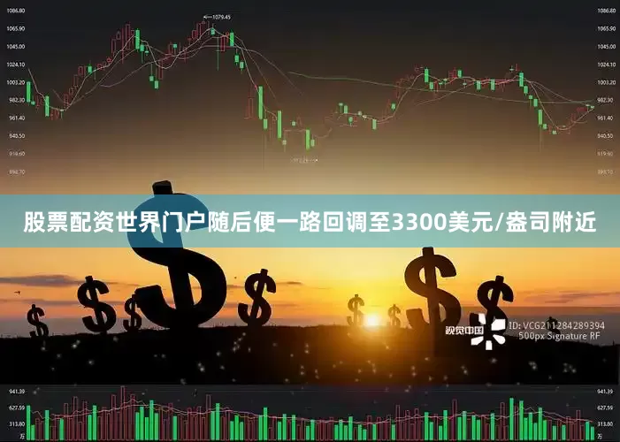 股票配资世界门户随后便一路回调至3300美元/盎司附近