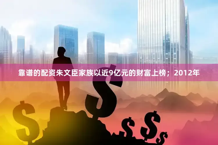 靠谱的配资朱文臣家族以近9亿元的财富上榜；2012年