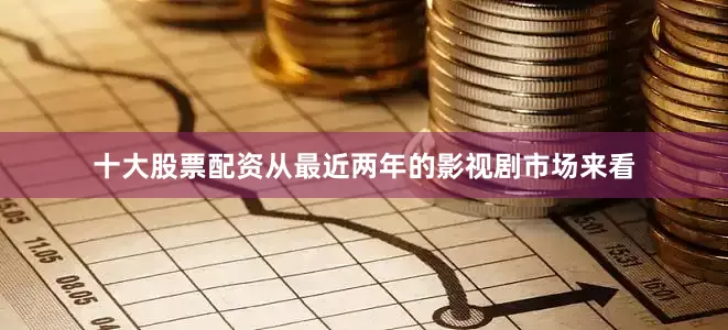 十大股票配资从最近两年的影视剧市场来看