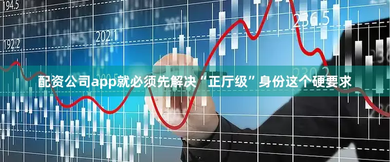 配资公司app就必须先解决“正厅级”身份这个硬要求