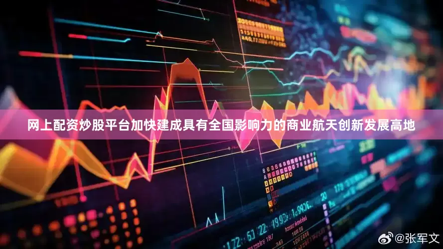 网上配资炒股平台加快建成具有全国影响力的商业航天创新发展高地