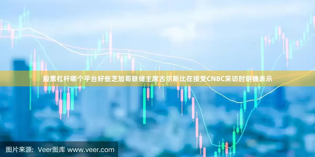 股票杠杆哪个平台好些芝加哥联储主席古尔斯比在接受CNBC采访时明确表示