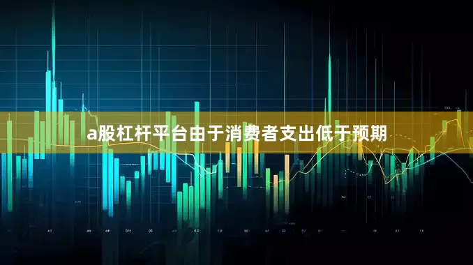 a股杠杆平台由于消费者支出低于预期
