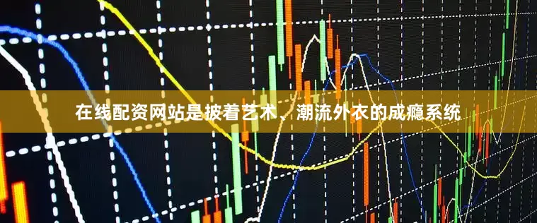 在线配资网站是披着艺术、潮流外衣的成瘾系统