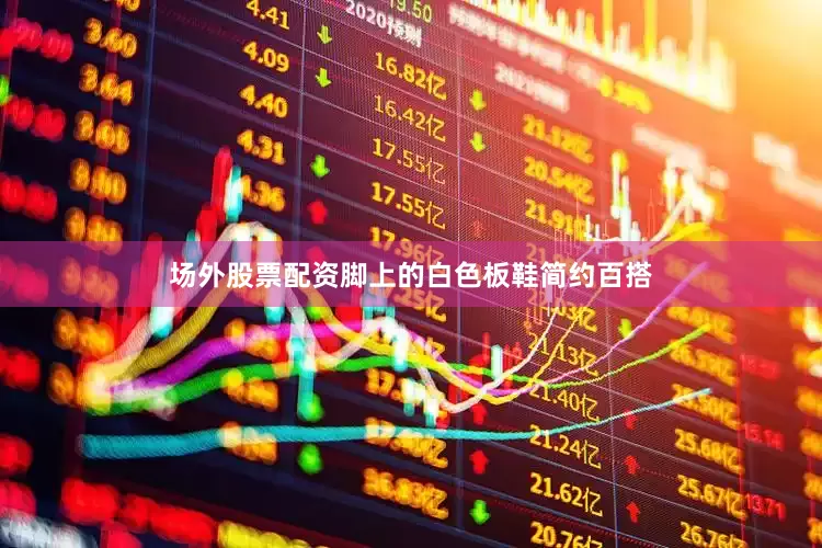 场外股票配资脚上的白色板鞋简约百搭
