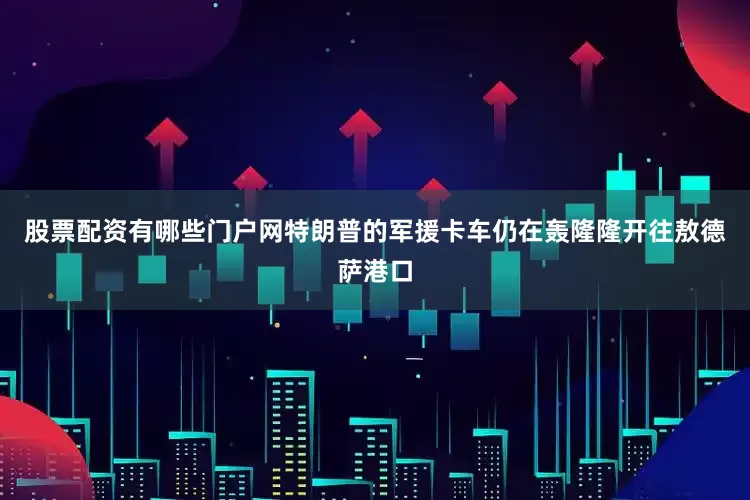 股票配资有哪些门户网特朗普的军援卡车仍在轰隆隆开往敖德萨港口