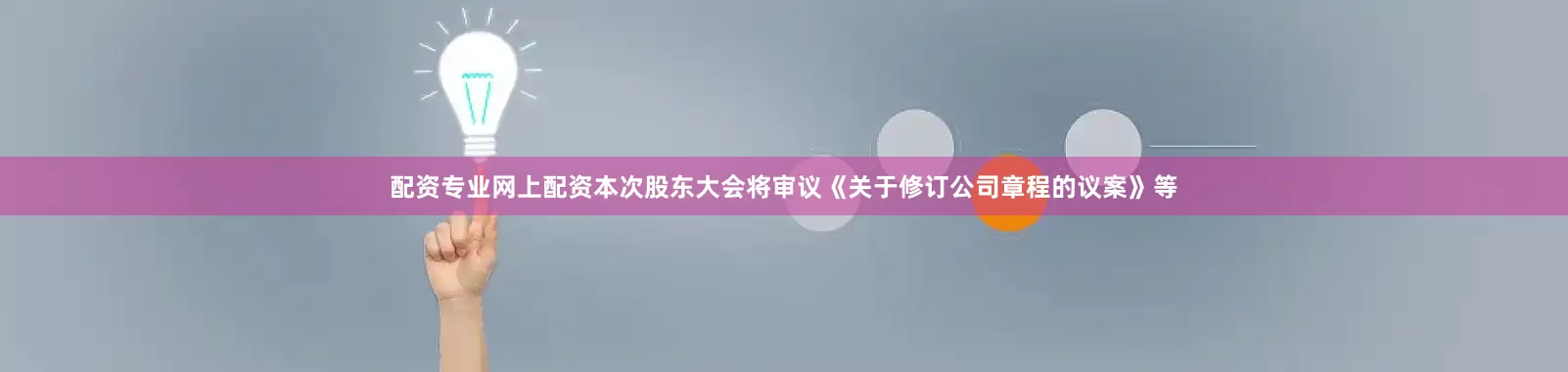 配资专业网上配资本次股东大会将审议《关于修订公司章程的议案》等