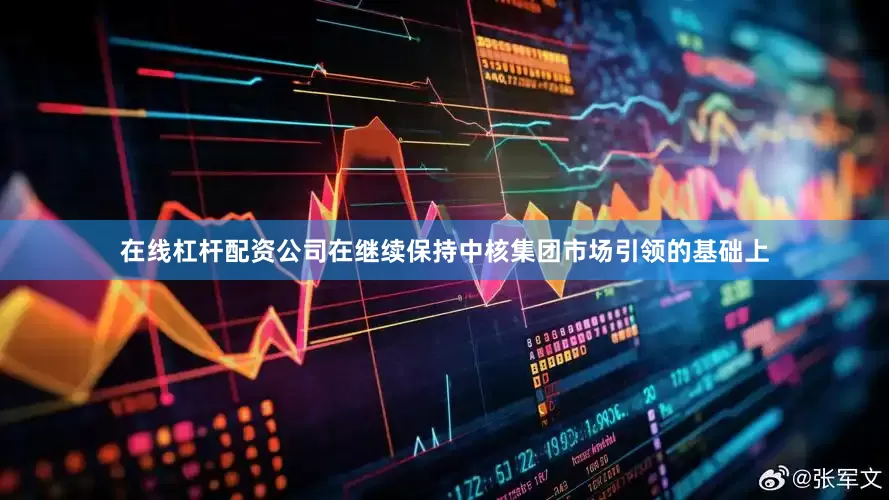 在线杠杆配资公司在继续保持中核集团市场引领的基础上