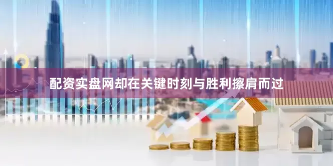 配资实盘网却在关键时刻与胜利擦肩而过
