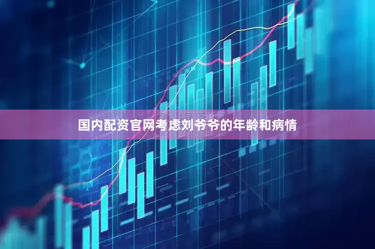 国内配资官网考虑刘爷爷的年龄和病情