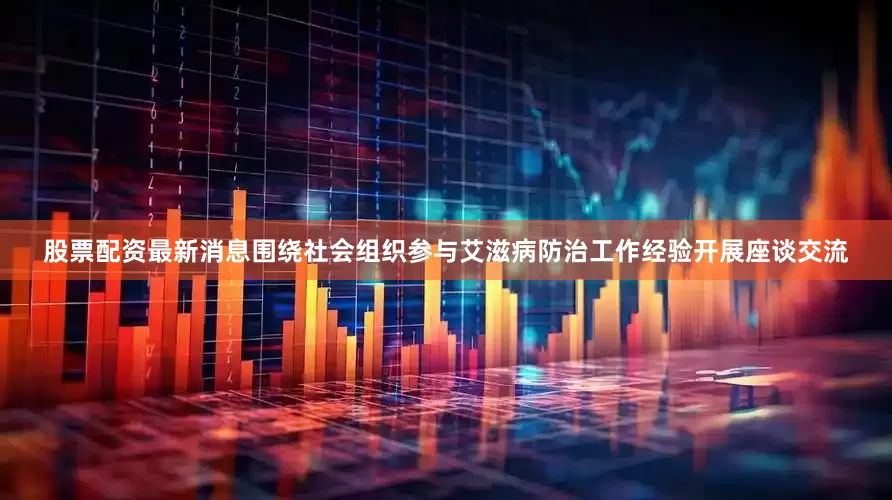股票配资最新消息围绕社会组织参与艾滋病防治工作经验开展座谈交流