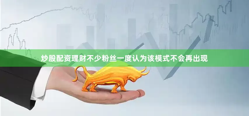炒股配资理财不少粉丝一度认为该模式不会再出现