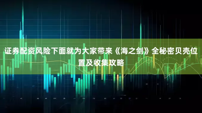 证券配资风险下面就为大家带来《海之剑》全秘密贝壳位置及收集攻略