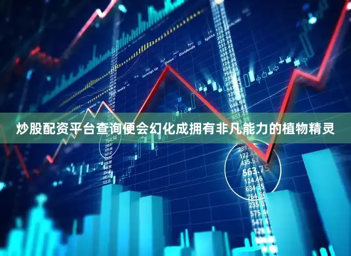炒股配资平台查询便会幻化成拥有非凡能力的植物精灵