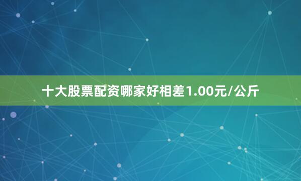 十大股票配资哪家好相差1.00元/公斤