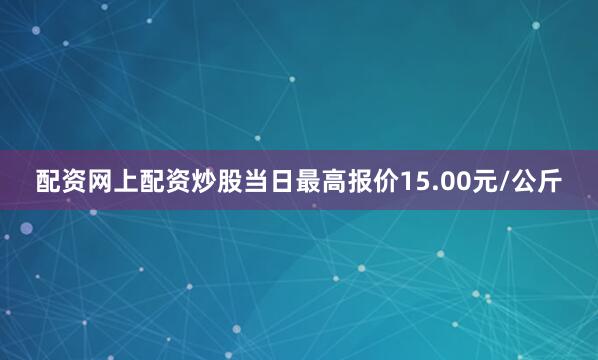 配资网上配资炒股当日最高报价15.00元/公斤