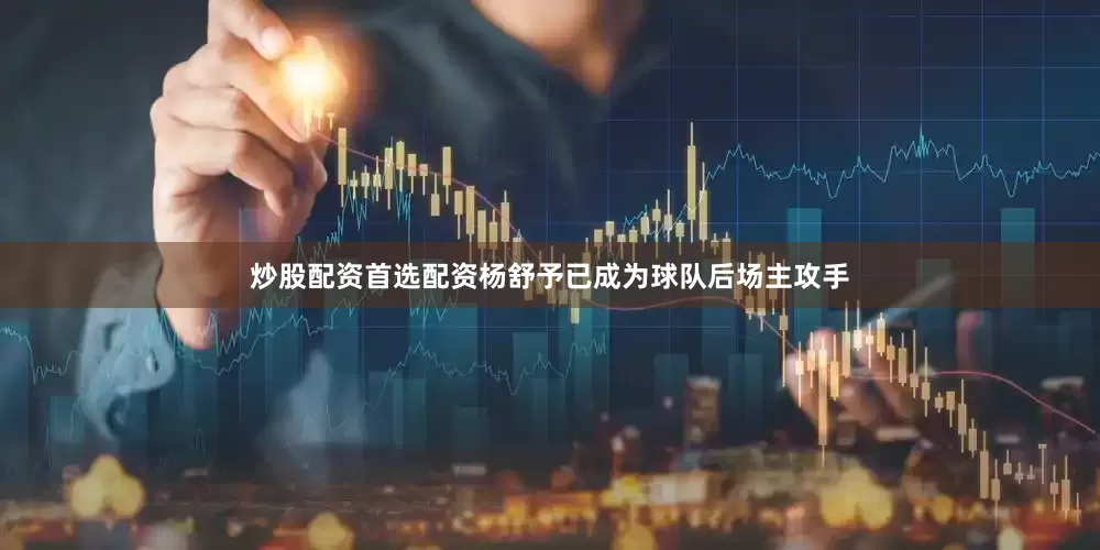 炒股配资首选配资杨舒予已成为球队后场主攻手
