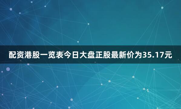 配资港股一览表今日大盘正股最新价为35.17元