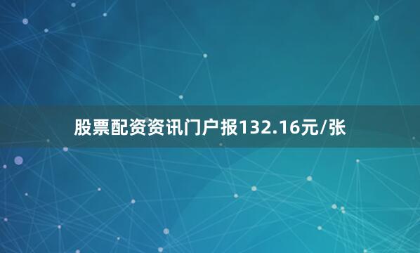 股票配资资讯门户报132.16元/张