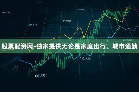 股票配资网-独家提供无论是家庭出行、城市通勤