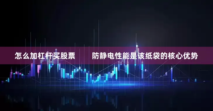 怎么加杠杆买股票        防静电性能是该纸袋的核心优势