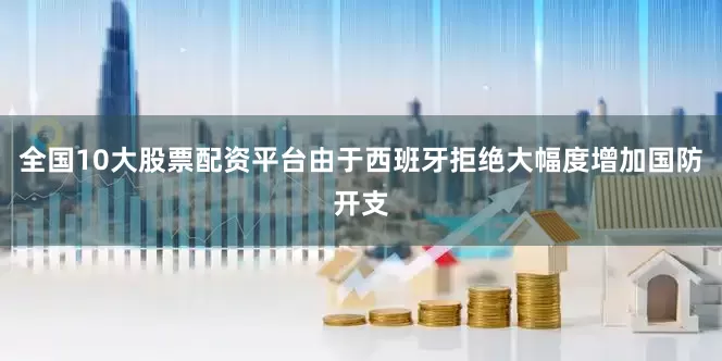 全国10大股票配资平台由于西班牙拒绝大幅度增加国防开支