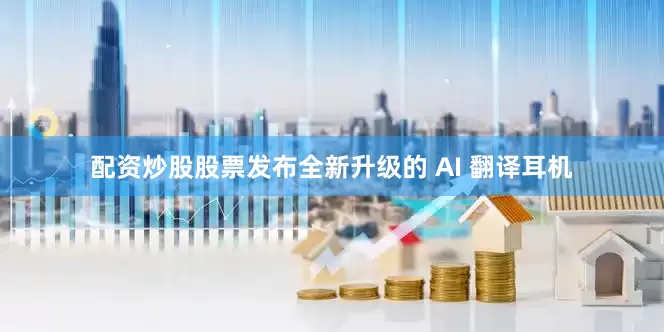 配资炒股股票发布全新升级的 AI 翻译耳机