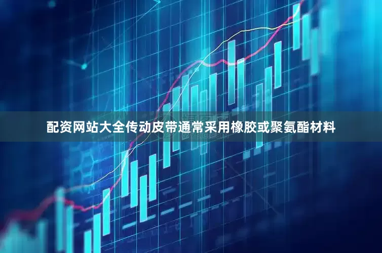 配资网站大全传动皮带通常采用橡胶或聚氨酯材料