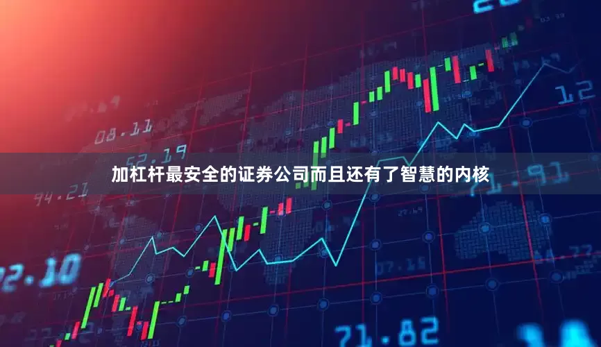 加杠杆最安全的证券公司而且还有了智慧的内核