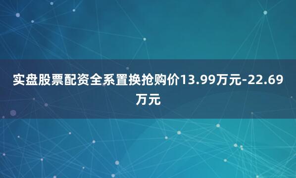 实盘股票配资全系置换抢购价13.99万元-22.69万元